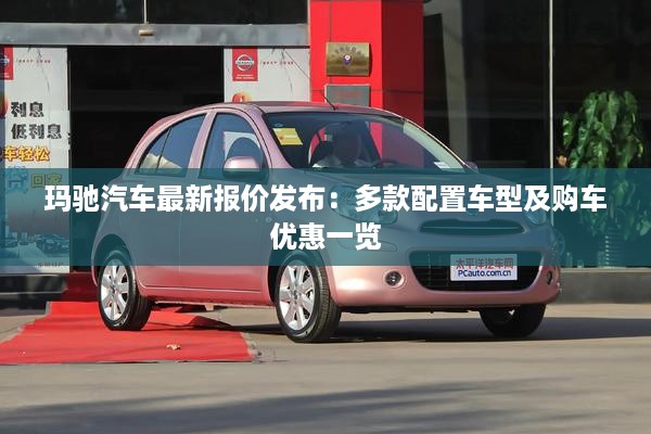 玛驰汽车最新报价发布：多款配置车型及购车优惠一览