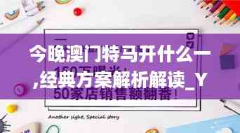 今晚澳门特马开什么一,经典方案解析解读_YNS7.38.52光辉版