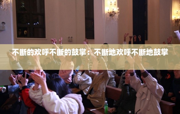 不断的欢呼不断的鼓掌:不断地欢呼不断地鼓掌