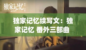 独家记忆续写文：独家记忆 番外三部曲 