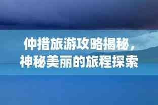 仲措旅游攻略揭秘,神秘美丽的旅程探索