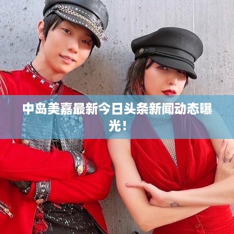 中岛美嘉最新今日头条新闻动态曝光！
