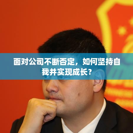 面对公司不断否定，如何坚持自我并实现成长？