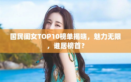 国民闺女TOP10榜单揭晓，魅力无限，谁居榜首？